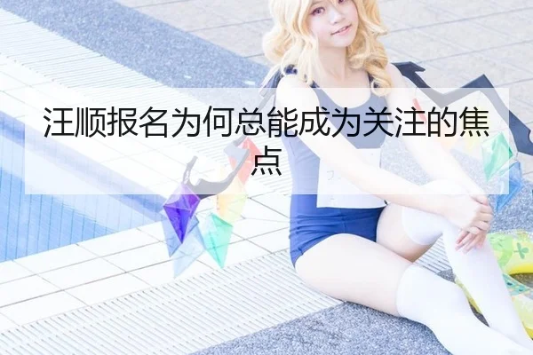 汪顺报名为何总能成为关注的焦点